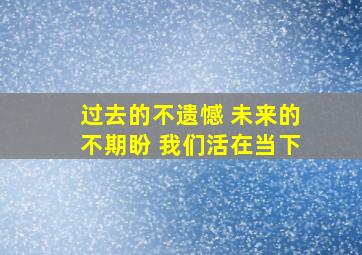 过去的不遗憾 未来的不期盼 我们活在当下